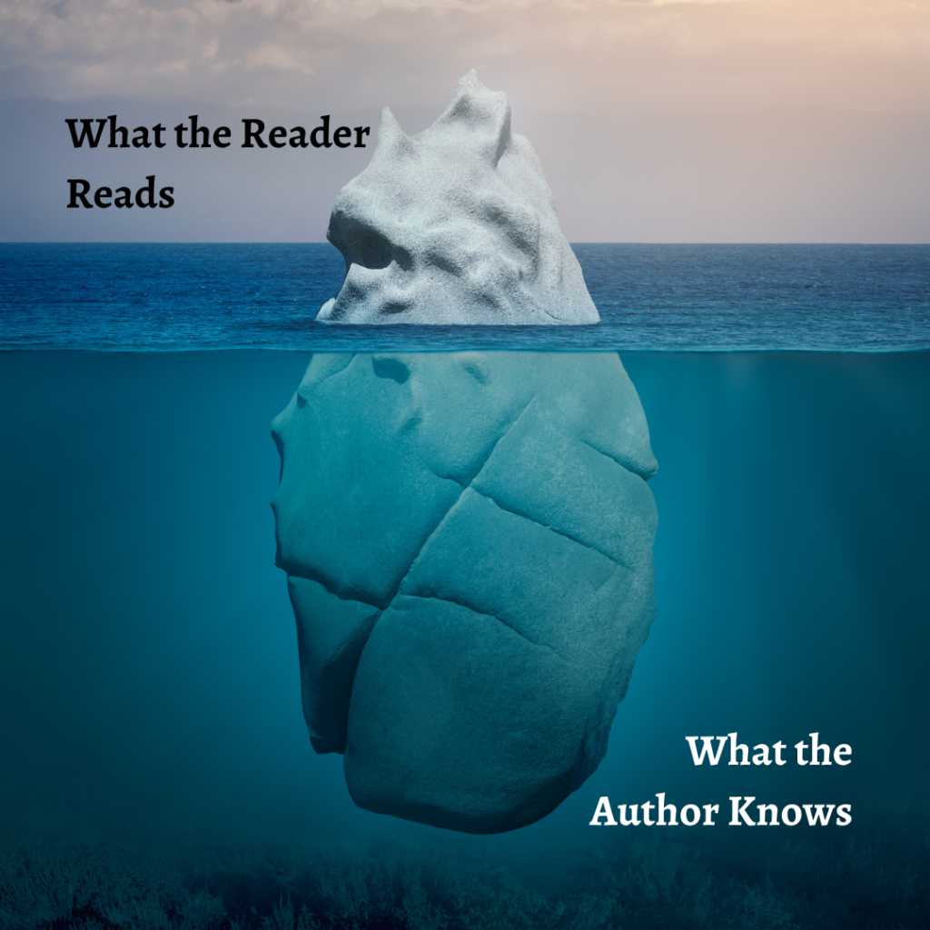 A novel is like an iceberg. Much of the story is out of the reader's sight, known to the author but hidden in the depths.